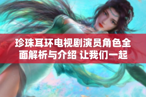 珍珠耳环电视剧演员角色全面解析与介绍 让我们一起走进每一个人物背后的故事