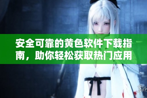 安全可靠的黄色软件下载指南，助你轻松获取热门应用