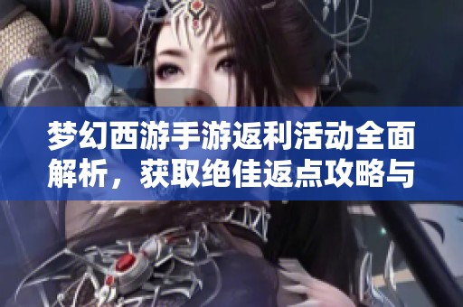 梦幻西游手游返利活动全面解析，获取绝佳返点攻略与玩法技巧分享