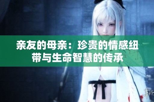 亲友的母亲：珍贵的情感纽带与生命智慧的传承