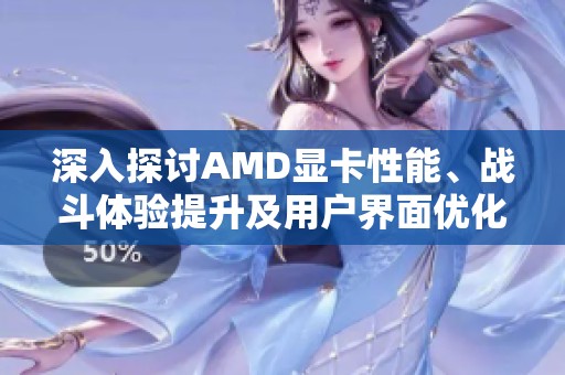 深入探讨AMD显卡性能、战斗体验提升及用户界面优化的全面周记第十四期