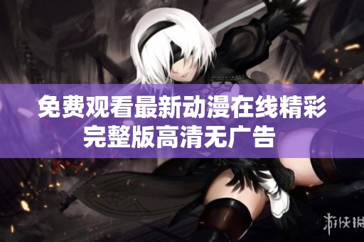 免费观看最新动漫在线精彩完整版高清无广告 