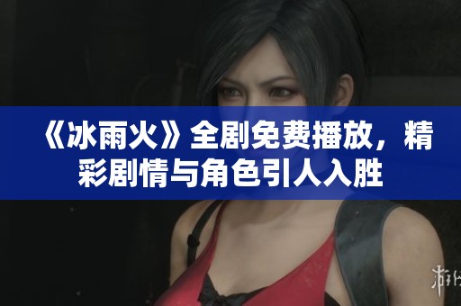 《冰雨火》全剧免费播放，精彩剧情与角色引人入胜