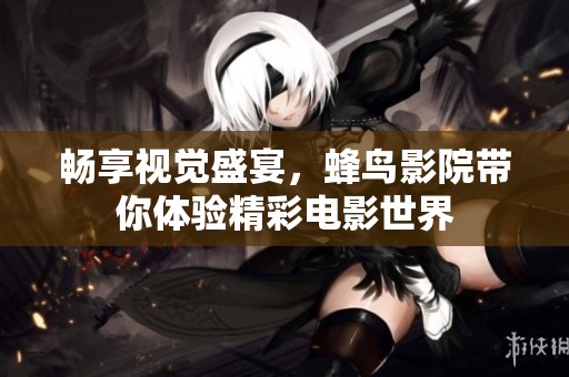 畅享视觉盛宴，蜂鸟影院带你体验精彩电影世界