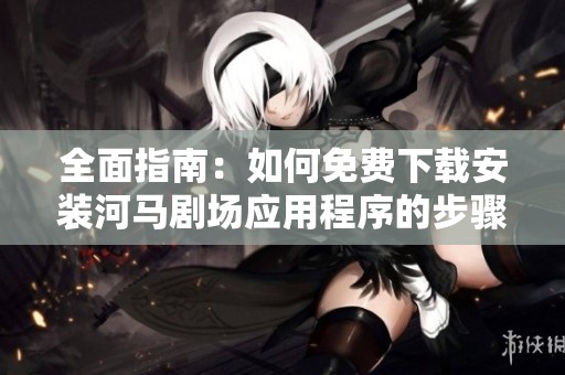 全面指南：如何免费下载安装河马剧场应用程序的步骤与技巧