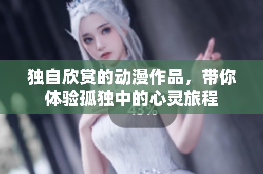 独自欣赏的动漫作品，带你体验孤独中的心灵旅程