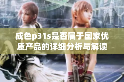 成色p31s是否属于国家优质产品的详细分析与解读