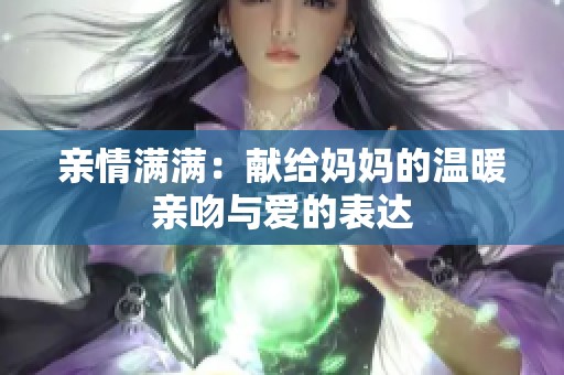 亲情满满：献给妈妈的温暖亲吻与爱的表达
