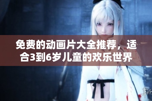 免费的动画片大全推荐，适合3到6岁儿童的欢乐世界