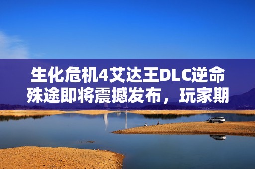 生化危机4艾达王DLC逆命殊途即将震撼发布，玩家期待不已探索全新冒险体验
