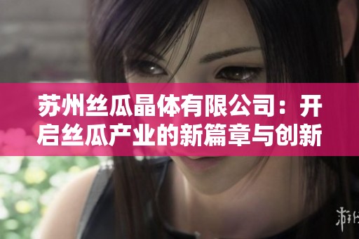 苏州丝瓜晶体有限公司：开启丝瓜产业的新篇章与创新之路