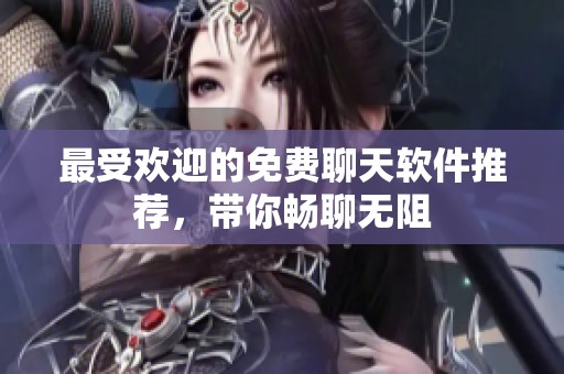最受欢迎的免费聊天软件推荐，带你畅聊无阻