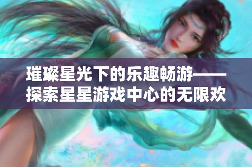 璀璨星光下的乐趣畅游——探索星星游戏中心的无限欢乐体验之旅