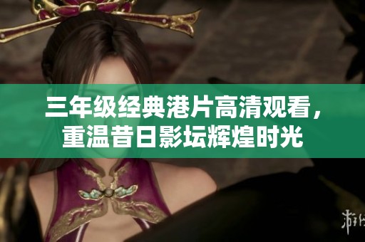 三年级经典港片高清观看，重温昔日影坛辉煌时光
