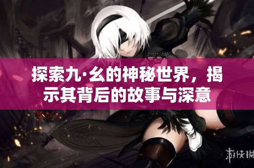 探索九·幺的神秘世界，揭示其背后的故事与深意