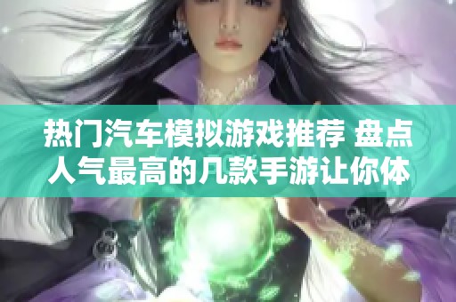 热门汽车模拟游戏推荐 盘点人气最高的几款手游让你体验真实驾驶乐趣