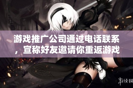 游戏推广公司通过电话联系，宣称好友邀请你重返游戏的全新机会