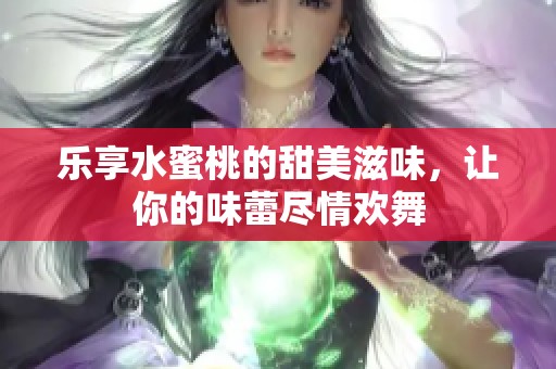 乐享水蜜桃的甜美滋味，让你的味蕾尽情欢舞