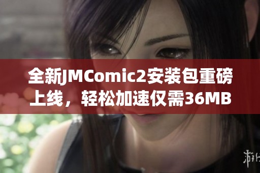 全新JMComic2安装包重磅上线，轻松加速仅需36MB下载体验