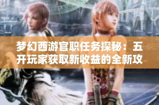 梦幻西游官职任务探秘：五开玩家获取新收益的全新攻略与玩法解析
