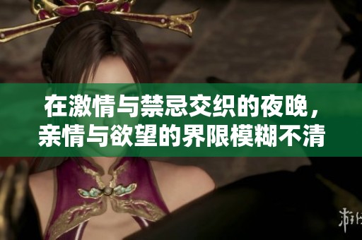 在激情与禁忌交织的夜晚，亲情与欲望的界限模糊不清