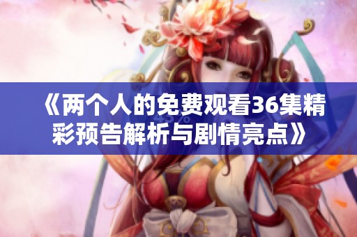 《两个人的免费观看36集精彩预告解析与剧情亮点》