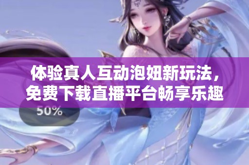 体验真人互动泡妞新玩法，免费下载直播平台畅享乐趣