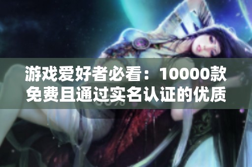 游戏爱好者必看：10000款免费且通过实名认证的优质游戏推荐表