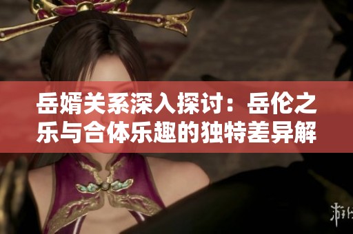 岳婿关系深入探讨：岳伦之乐与合体乐趣的独特差异解析