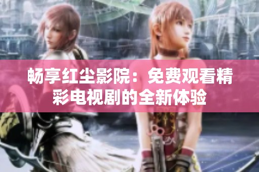 畅享红尘影院：免费观看精彩电视剧的全新体验