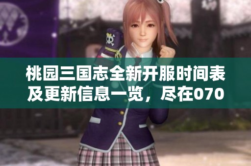 桃园三国志全新开服时间表及更新信息一览，尽在07073网站等你来探索
