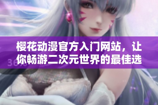 樱花动漫官方入门网站，让你畅游二次元世界的最佳选择