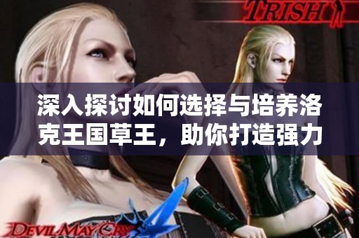 深入探讨如何选择与培养洛克王国草王，助你打造强力草系伙伴秘籍