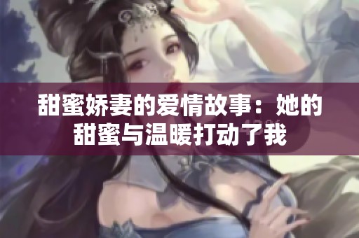 甜蜜娇妻的爱情故事：她的甜蜜与温暖打动了我