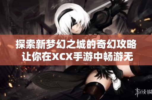 探索新梦幻之城的奇幻攻略 让你在XCX手游中畅游无阻的全面指南