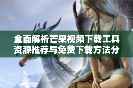 全面解析芒果视频下载工具资源推荐与免费下载方法分享