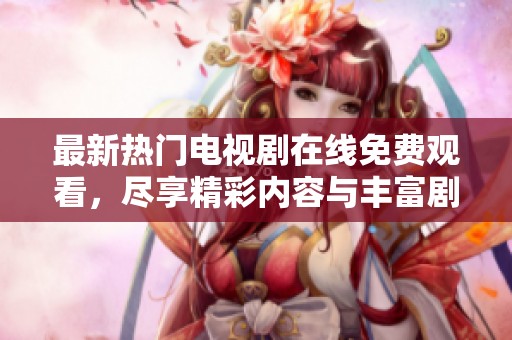 最新热门电视剧在线免费观看，尽享精彩内容与丰富剧情
