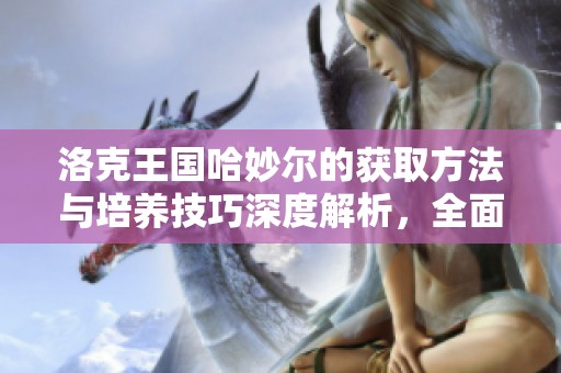 洛克王国哈妙尔的获取方法与培养技巧深度解析，全面攻略助你顺利养成