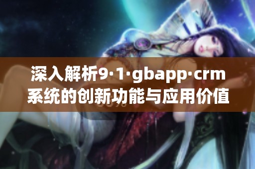 深入解析9·1·gbapp·crm系统的创新功能与应用价值