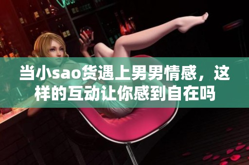 当小sao货遇上男男情感，这样的互动让你感到自在吗