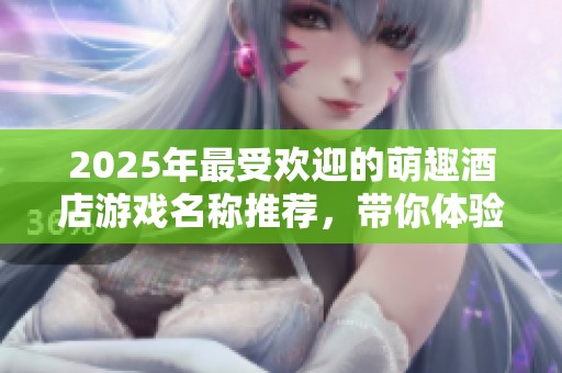 2025年最受欢迎的萌趣酒店游戏名称推荐，带你体验趣味无限的游戏世界