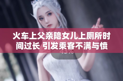 火车上父亲陪女儿上厕所时间过长 引发乘客不满与愤怒反应