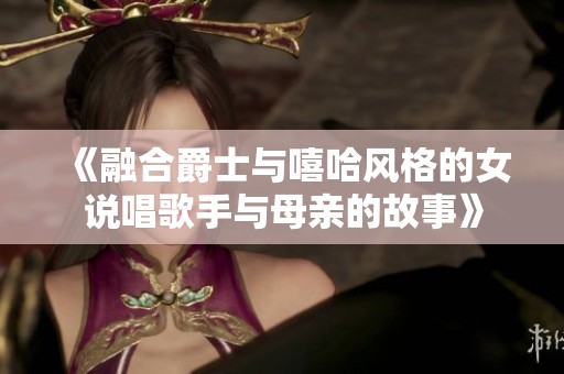 《融合爵士与嘻哈风格的女说唱歌手与母亲的故事》