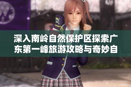 深入南岭自然保护区探索广东第一峰旅游攻略与奇妙自然景观体验