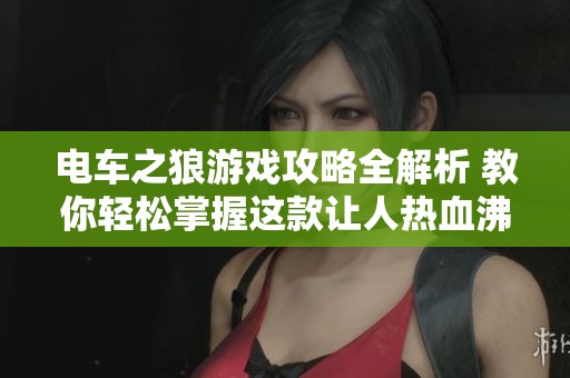 电车之狼游戏攻略全解析 教你轻松掌握这款让人热血沸腾的刺激游戏技巧