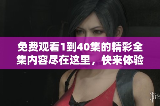 免费观看1到40集的精彩全集内容尽在这里，快来体验吧