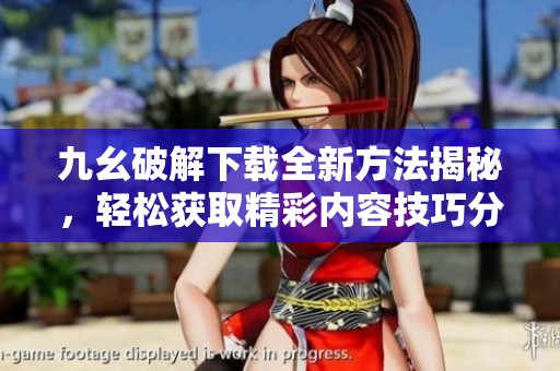 九幺破解下载全新方法揭秘，轻松获取精彩内容技巧分享