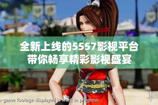 全新上线的5557影视平台带你畅享精彩影视盛宴