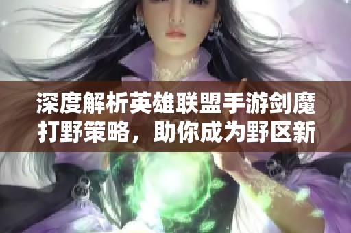 深度解析英雄联盟手游剑魔打野策略，助你成为野区新霸主的实力战者