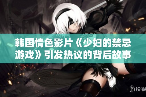 韩国情色影片《少妇的禁忌游戏》引发热议的背后故事